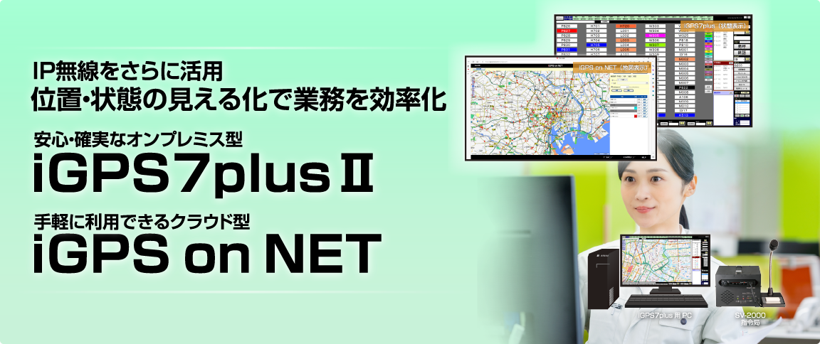 IP無線を更に活用 位置・状態の見える化で業務を効率化 安心・確実なオンプレス型 iGPS7plusⅡ / 手軽に利用できるクラウド型 iGPS on NET